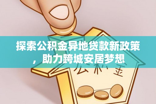 称多探索公积金异地贷款新政策，助力跨城安居梦想