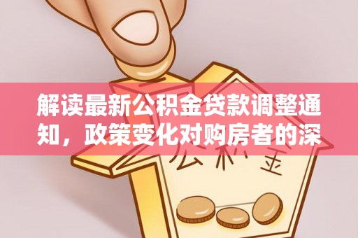 称多解读最新公积金贷款调整通知，政策变化对购房者的深远影响