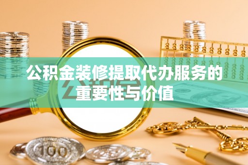 称多公积金装修提取代办服务的重要性与价值