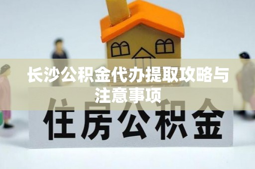 称多长沙公积金代办提取攻略与注意事项
