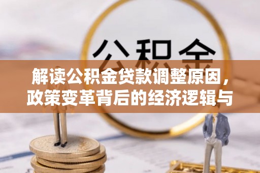 称多解读公积金贷款调整原因，政策变革背后的经济逻辑与民生影响